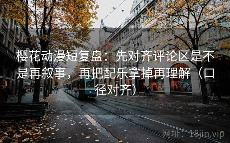 樱花动漫短复盘：先对齐评论区是不是再叙事，再把配乐拿掉再理解（口径对齐）
