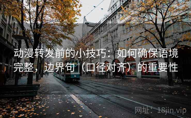 动漫转发前的小技巧：如何确保语境完整，边界句（口径对齐）的重要性