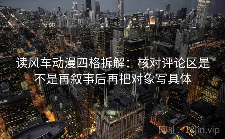 读风车动漫四格拆解：核对评论区是不是再叙事后再把对象写具体
