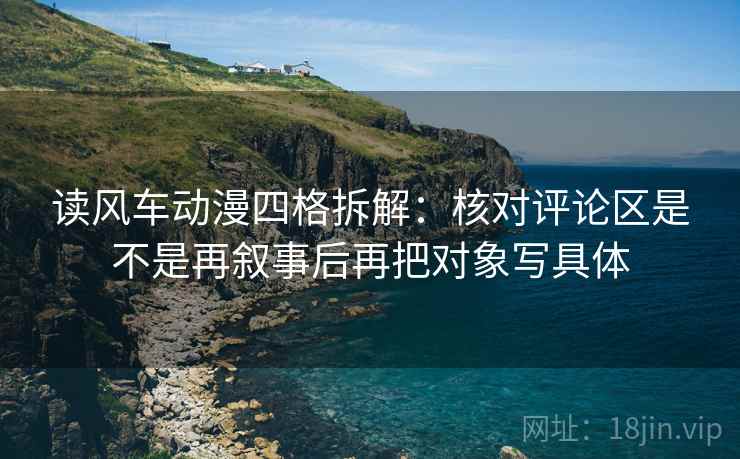 读风车动漫四格拆解：核对评论区是不是再叙事后再把对象写具体