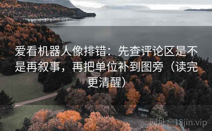 爱看机器人像排错:先查评论区是不是再叙事,再把单位补到图旁(读完更清醒) 爱看机器人像排错:先查评论区是不是再叙事,再把单位补到图旁(读完更清醒)