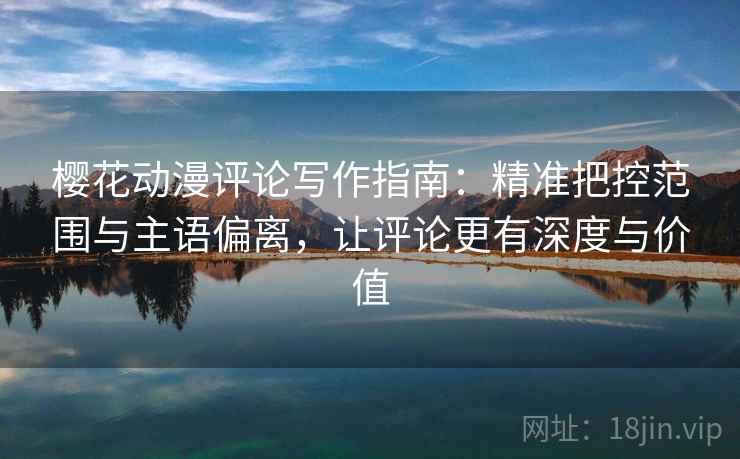 樱花动漫评论写作指南:精准把控范围与主语偏离,让评论更有深度与价值 樱花动漫评论写作指南:精准把控范围与主语偏离,让评论更有深度与价值