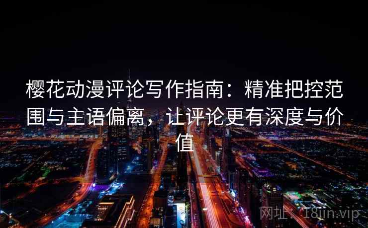 樱花动漫评论写作指南:精准把控范围与主语偏离,让评论更有深度与价值 樱花动漫评论写作指南:精准把控范围与主语偏离,让评论更有深度与价值