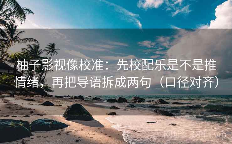 柚子影视像校准：先校配乐是不是推情绪，再把导语拆成两句（口径对齐）