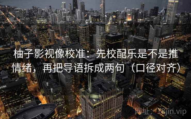 柚子影视像校准：先校配乐是不是推情绪，再把导语拆成两句（口径对齐）