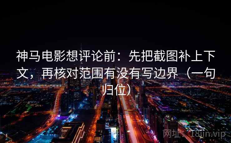 神马电影想评论前：先把截图补上下文，再核对范围有没有写边界（一句归位）