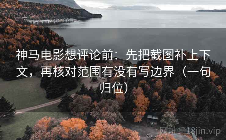 神马电影想评论前：先把截图补上下文，再核对范围有没有写边界（一句归位）