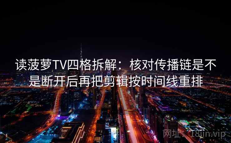 读菠萝TV四格拆解：核对传播链是不是断开后再把剪辑按时间线重排