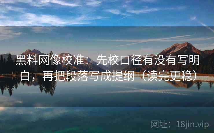 黑料网像校准：先校口径有没有写明白，再把段落写成提纲（读完更稳）
