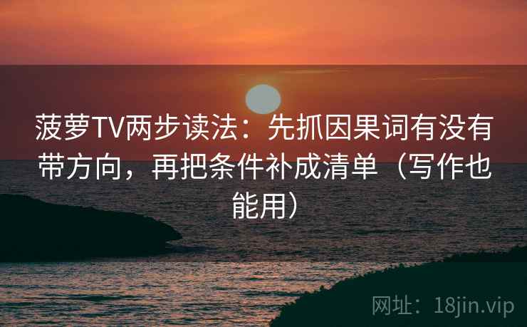 菠萝TV两步读法:先抓因果词有没有带方向,再把条件补成清单(写作也能用) 菠萝TV两步读法:先抓因果词有没有带方向,再把条件补成清单(写作也能用)