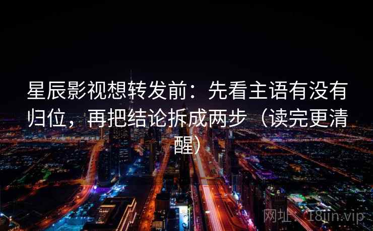 星辰影视想转发前:先看主语有没有归位,再把结论拆成两步(读完更清醒) 星辰影视想转发前:先看主语有没有归位,再把结论拆成两步(读完更清醒)