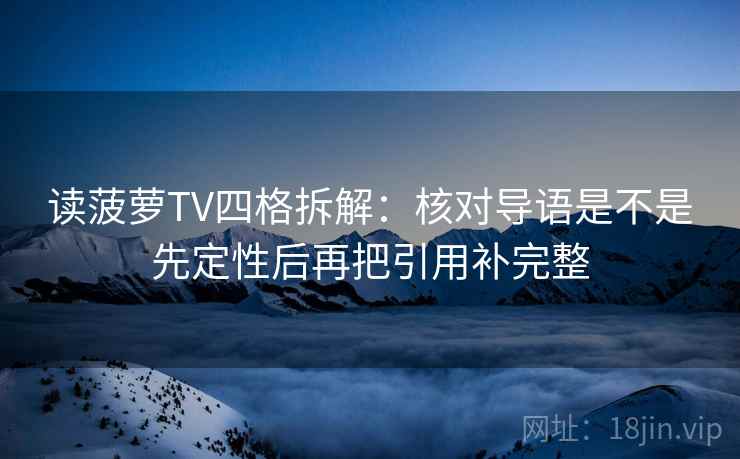读菠萝TV四格拆解:核对导语是不是先定性后再把引用补完整 读菠萝TV四格拆解:核对导语是不是先定性后再把引用补完整