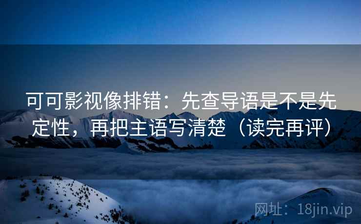可可影视像排错：先查导语是不是先定性，再把主语写清楚（读完再评）
