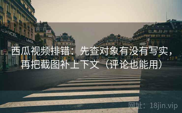 西瓜视频排错:先查对象有没有写实,再把截图补上下文(评论也能用) 西瓜视频排错:先查对象有没有写实,再把截图补上下文(评论也能用)