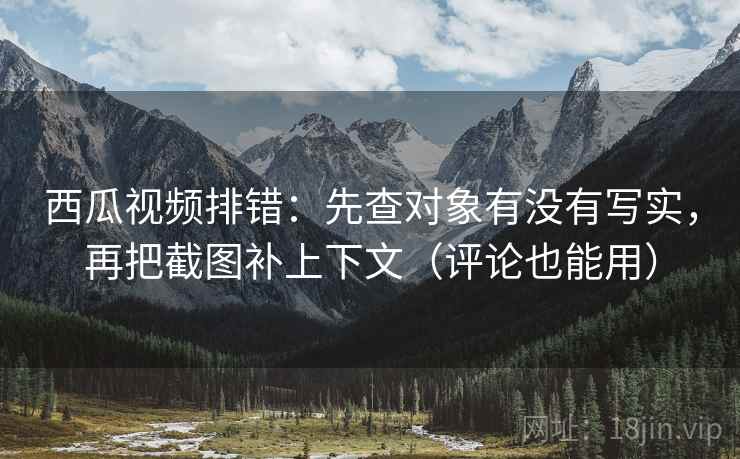 西瓜视频排错:先查对象有没有写实,再把截图补上下文(评论也能用) 西瓜视频排错:先查对象有没有写实,再把截图补上下文(评论也能用)