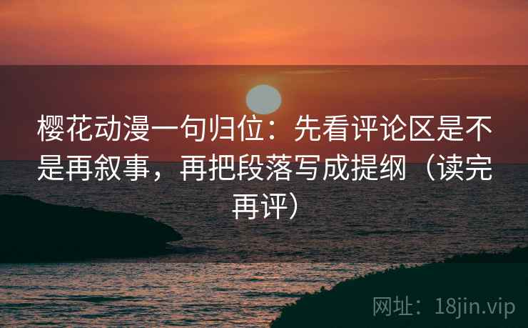 樱花动漫一句归位：先看评论区是不是再叙事，再把段落写成提纲（读完再评）
