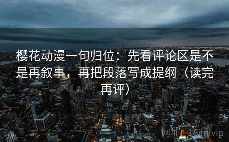 樱花动漫一句归位：先看评论区是不是再叙事，再把段落写成提纲（读完再评）