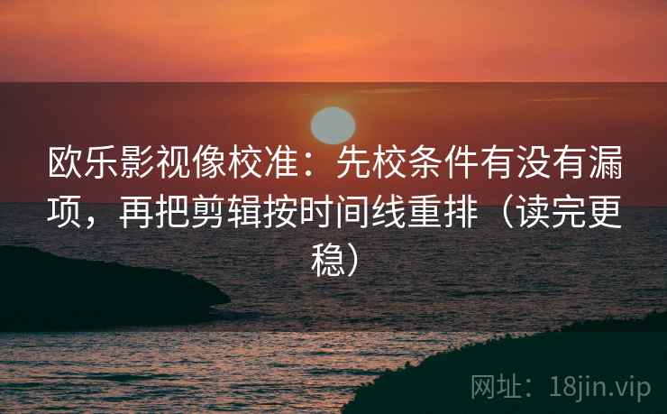 欧乐影视像校准:先校条件有没有漏项,再把剪辑按时间线重排(读完更稳) 欧乐影视像校准:先校条件有没有漏项,再把剪辑按时间线重排(读完更稳)