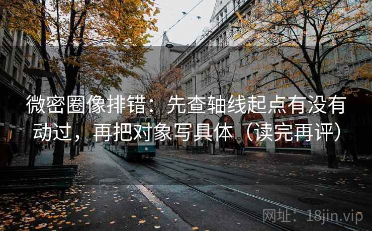 微密圈像排错:先查轴线起点有没有动过,再把对象写具体(读完再评) 微密圈像排错:先查轴线起点有没有动过,再把对象写具体(读完再评)