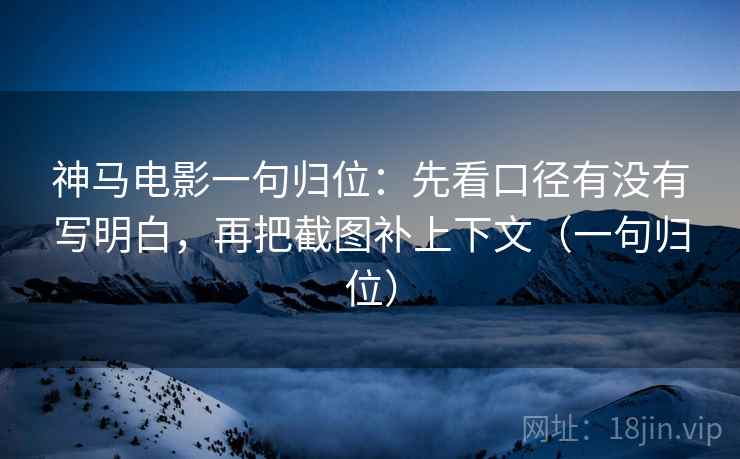神马电影一句归位：先看口径有没有写明白，再把截图补上下文（一句归位）