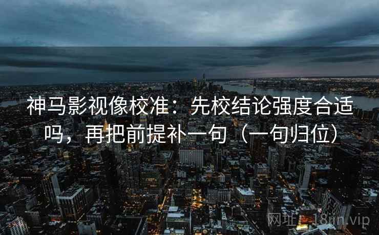 神马影视像校准：先校结论强度合适吗，再把前提补一句（一句归位）