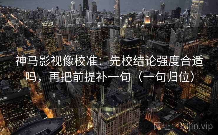 神马影视像校准：先校结论强度合适吗，再把前提补一句（一句归位）