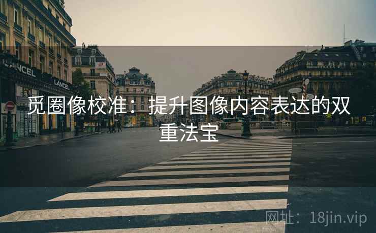 觅圈像校准:提升图像内容表达的双重法宝 觅圈像校准:提升图像内容表达的双重法宝
