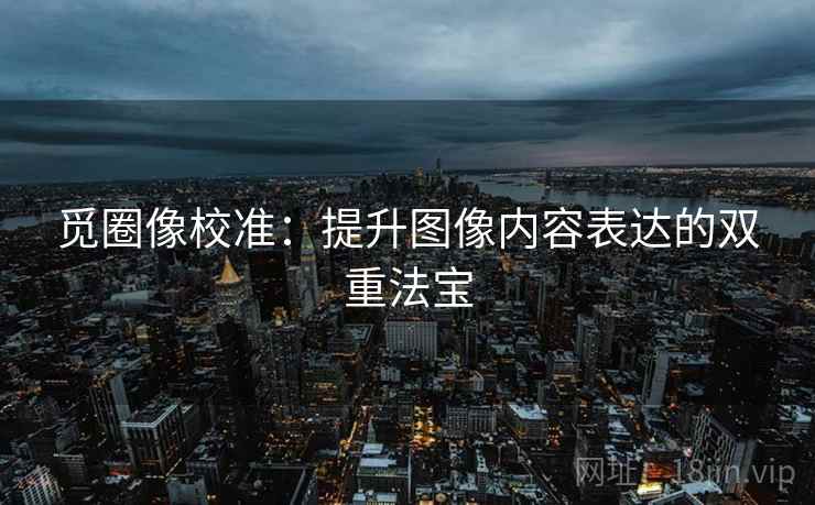觅圈像校准:提升图像内容表达的双重法宝 觅圈像校准:提升图像内容表达的双重法宝