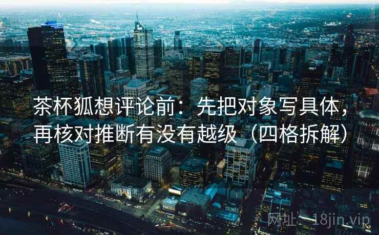 茶杯狐想评论前:先把对象写具体,再核对推断有没有越级(四格拆解) 茶杯狐想评论前:先把对象写具体,再核对推断有没有越级(四格拆解)