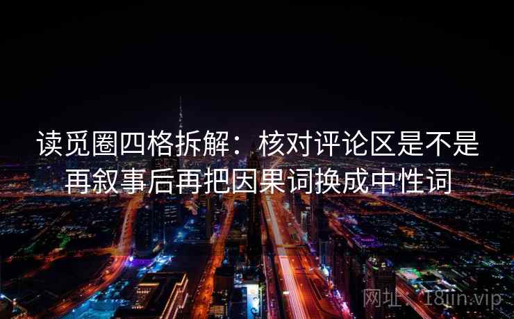 读觅圈四格拆解：核对评论区是不是再叙事后再把因果词换成中性词