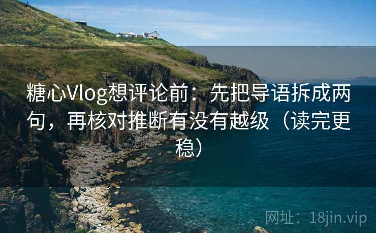 糖心Vlog想评论前：先把导语拆成两句，再核对推断有没有越级（读完更稳）