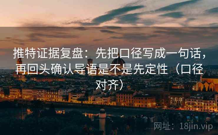 推特证据复盘：先把口径写成一句话，再回头确认导语是不是先定性（口径对齐）