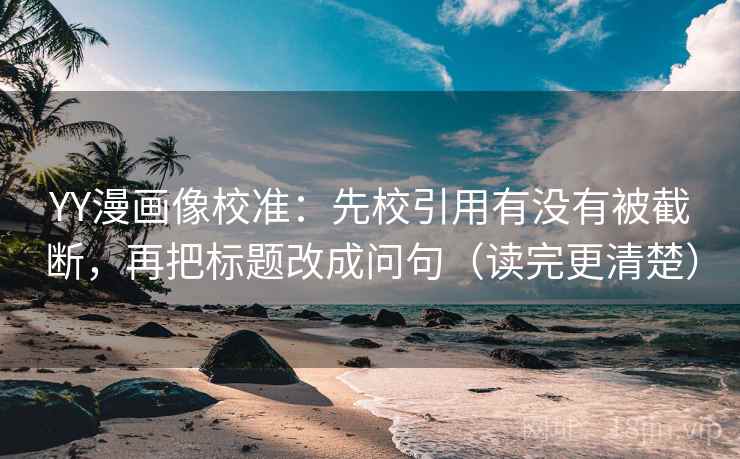 YY漫画像校准:先校引用有没有被截断,再把标题改成问句(读完更清楚) YY漫画像校准:先校引用有没有被截断,再把标题改成问句(读完更清楚)