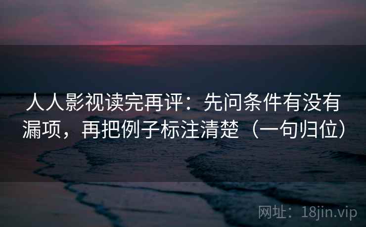 人人影视读完再评:先问条件有没有漏项,再把例子标注清楚(一句归位) 人人影视读完再评:先问条件有没有漏项,再把例子标注清楚(一句归位)