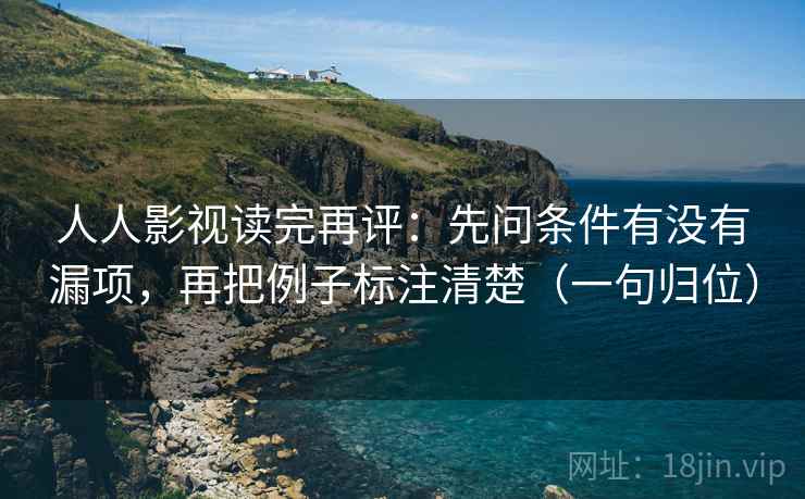 人人影视读完再评:先问条件有没有漏项,再把例子标注清楚(一句归位) 人人影视读完再评:先问条件有没有漏项,再把例子标注清楚(一句归位)