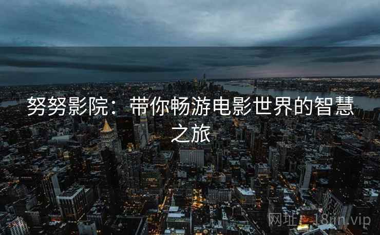努努影院:带你畅游电影世界的智慧之旅 努努影院:带你畅游电影世界的智慧之旅