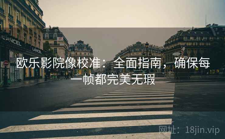 欧乐影院像校准：全面指南，确保每一帧都完美无瑕