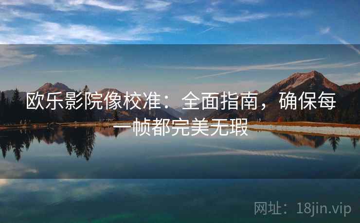 欧乐影院像校准：全面指南，确保每一帧都完美无瑕