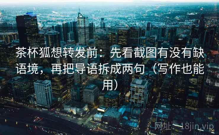 茶杯狐想转发前:先看截图有没有缺语境,再把导语拆成两句(写作也能用) 茶杯狐想转发前:先看截图有没有缺语境,再把导语拆成两句(写作也能用)
