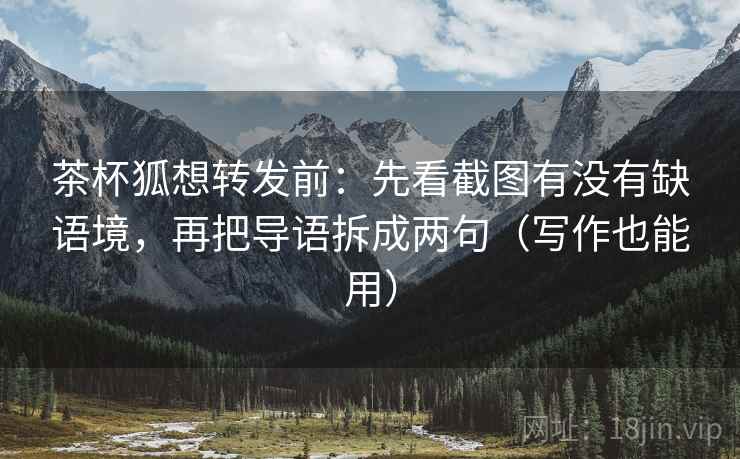 茶杯狐想转发前:先看截图有没有缺语境,再把导语拆成两句(写作也能用) 茶杯狐想转发前:先看截图有没有缺语境,再把导语拆成两句(写作也能用)