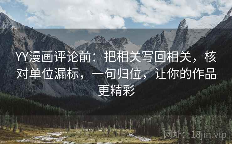 YY漫画评论前:把相关写回相关,核对单位漏标,一句归位,让你的作品更精彩 YY漫画评论前:把相关写回相关,核对单位漏标,一句归位,让你的作品更精彩