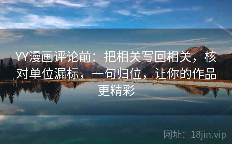 YY漫画评论前:把相关写回相关,核对单位漏标,一句归位,让你的作品更精彩 YY漫画评论前:把相关写回相关,核对单位漏标,一句归位,让你的作品更精彩