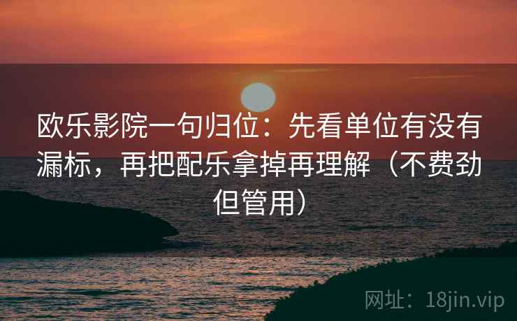 欧乐影院一句归位:先看单位有没有漏标,再把配乐拿掉再理解(不费劲但管用) 欧乐影院一句归位:先看单位有没有漏标,再把配乐拿掉再理解(不费劲但管用)