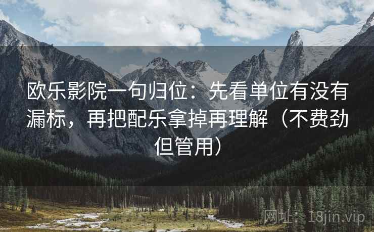 欧乐影院一句归位:先看单位有没有漏标,再把配乐拿掉再理解(不费劲但管用) 欧乐影院一句归位:先看单位有没有漏标,再把配乐拿掉再理解(不费劲但管用)