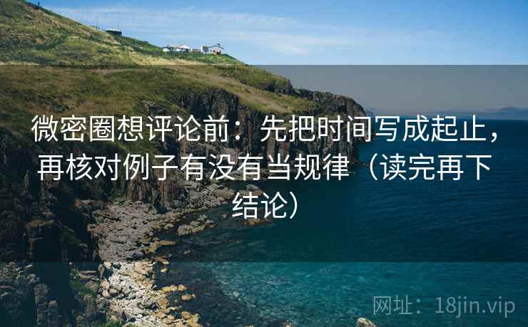 微密圈想评论前：先把时间写成起止，再核对例子有没有当规律（读完再下结论）