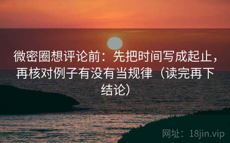 微密圈想评论前：先把时间写成起止，再核对例子有没有当规律（读完再下结论）