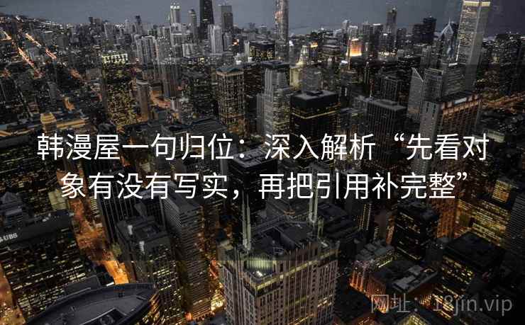 韩漫屋一句归位:深入解析“先看对象有没有写实,再把引用补完整” 韩漫屋一句归位:深入解析“先看对象有没有写实,再把引用补完整”