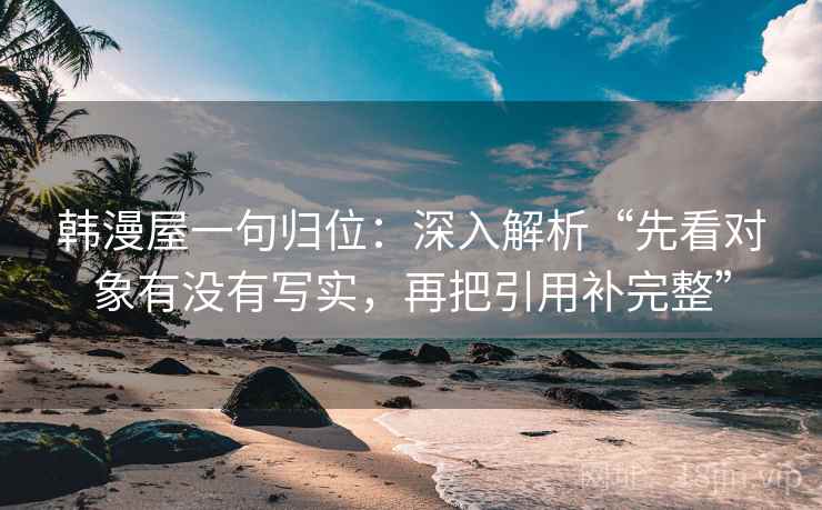 韩漫屋一句归位:深入解析“先看对象有没有写实,再把引用补完整” 韩漫屋一句归位:深入解析“先看对象有没有写实,再把引用补完整”
