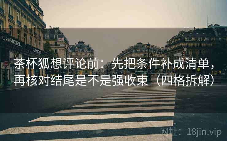 茶杯狐想评论前:先把条件补成清单,再核对结尾是不是强收束(四格拆解) 茶杯狐想评论前:先把条件补成清单,再核对结尾是不是强收束(四格拆解)