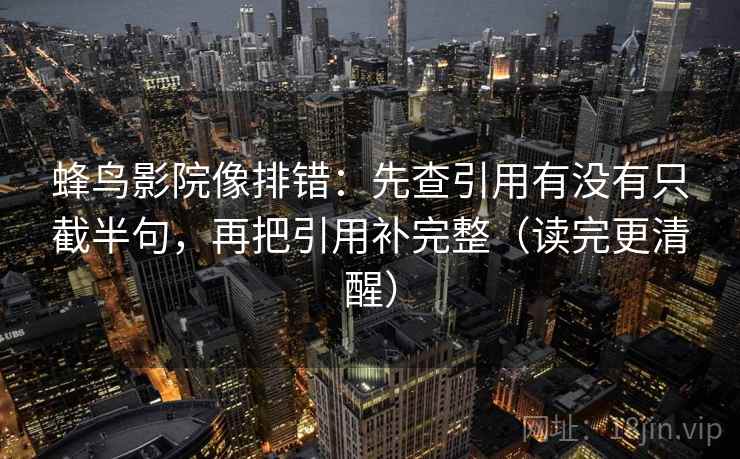 蜂鸟影院像排错:先查引用有没有只截半句,再把引用补完整(读完更清醒) 蜂鸟影院像排错:先查引用有没有只截半句,再把引用补完整(读完更清醒)